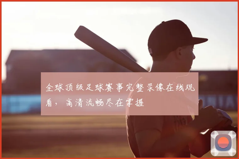 全球顶级足球赛事完整录像在线观看,高清流畅尽在掌握