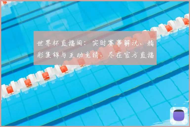 世界杯直播间：实时赛事解说、精彩集锦与互动竞猜，尽在官方直播平台