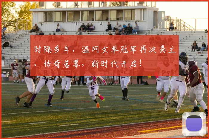 时隔多年,温网女单冠军再次易主,传奇落幕,新时代开启!