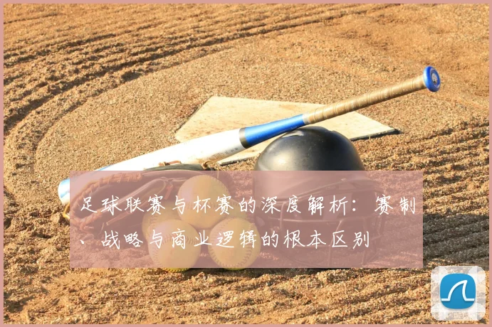 足球联赛与杯赛的深度解析:赛制、战略与商业逻辑的根本区别