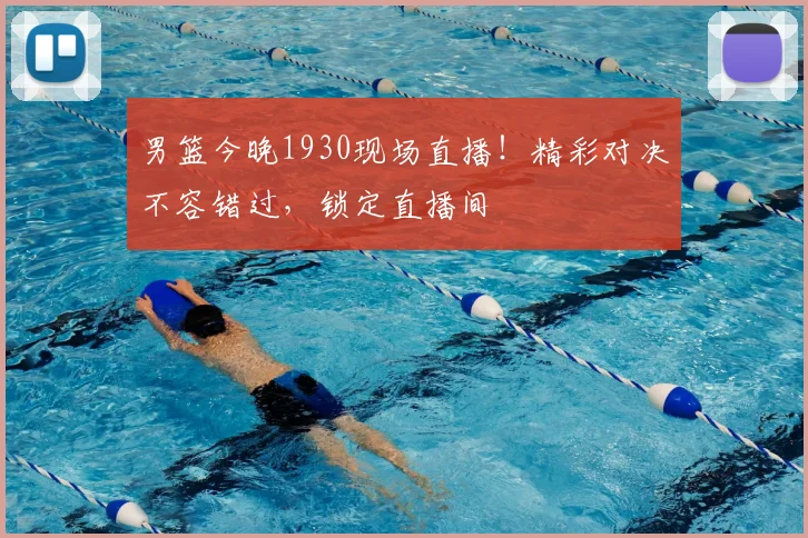 男篮今晚1930现场直播!精彩对决不容错过,锁定直播间