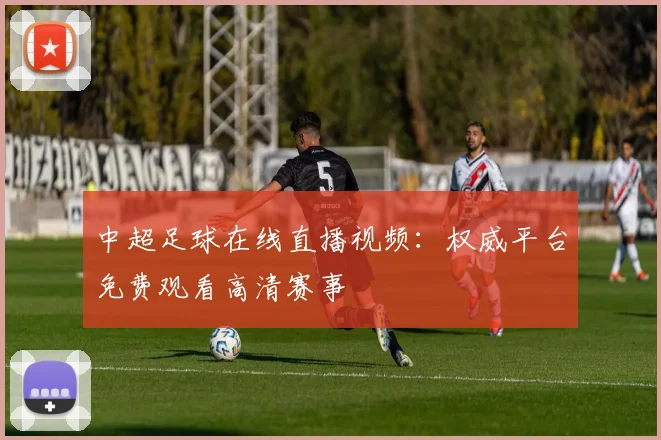 中超足球在线直播视频:权威平台免费观看高清赛事