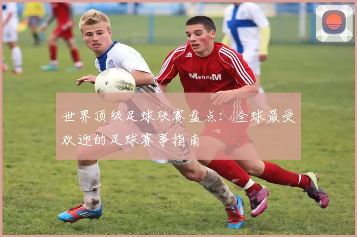 世界顶级足球联赛盘点:全球最受欢迎的足球赛事指南