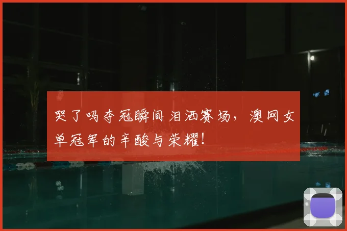 哭了吗夺冠瞬间泪洒赛场，澳网女单冠军的辛酸与荣耀！
