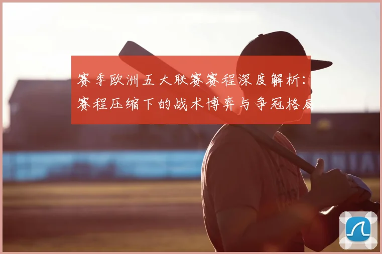 赛季欧洲五大联赛赛程深度解析:赛程压缩下的战术博弈与争冠格局
