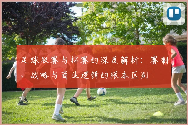 足球联赛与杯赛的深度解析:赛制、战略与商业逻辑的根本区别